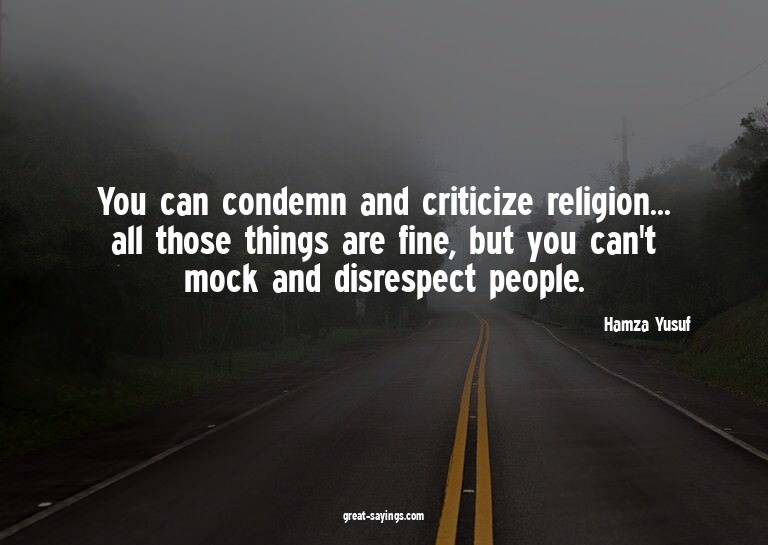 You can condemn and criticize religion... all those thi