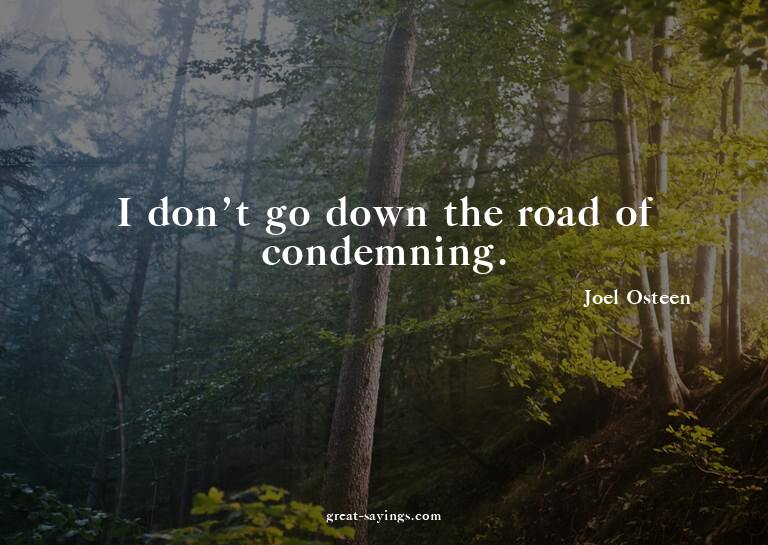 I don't go down the road of condemning.

