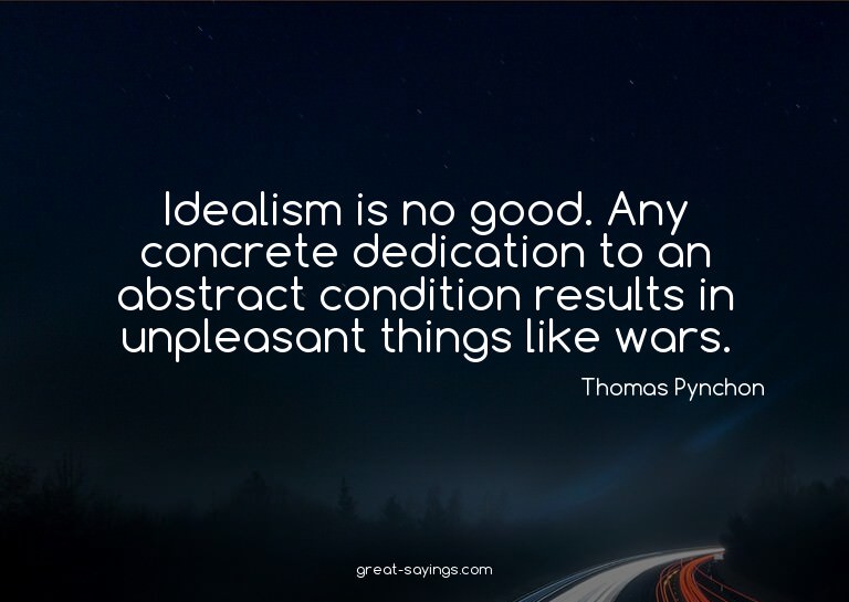 Idealism is no good. Any concrete dedication to an abst