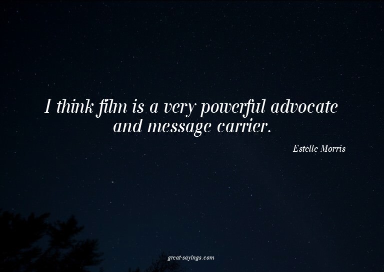 I think film is a very powerful advocate and message ca