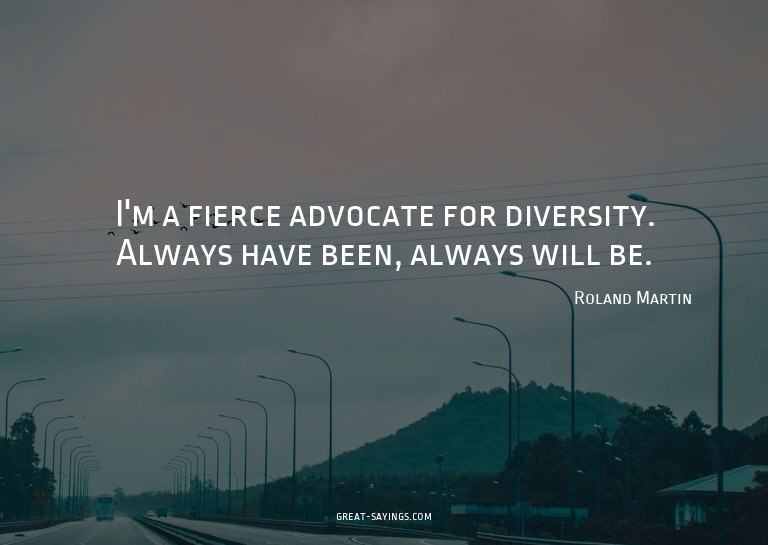 I'm a fierce advocate for diversity. Always have been,