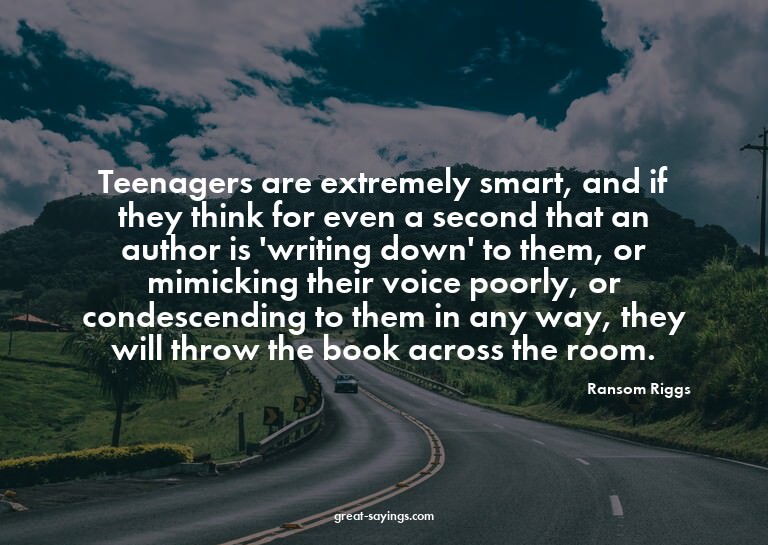 Teenagers are extremely smart, and if they think for ev