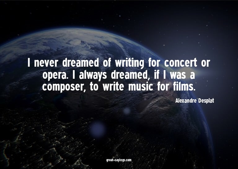 I never dreamed of writing for concert or opera. I alwa