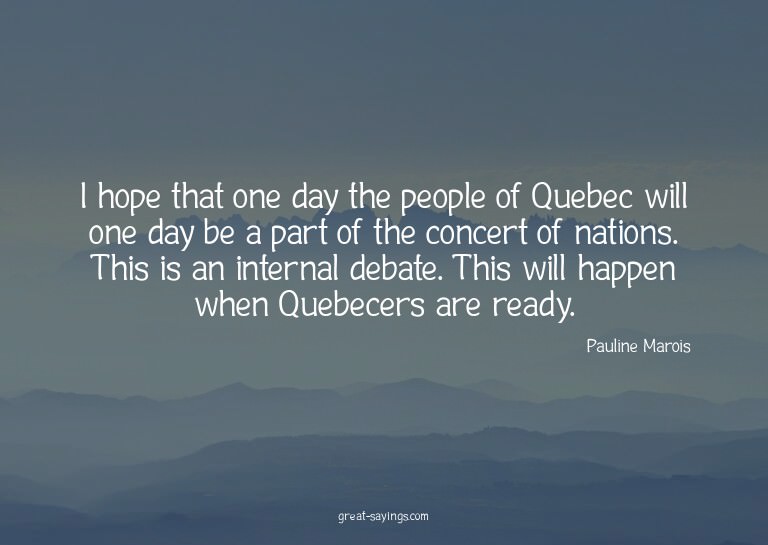 I hope that one day the people of Quebec will one day b