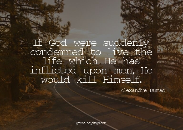 If God were suddenly condemned to live the life which H