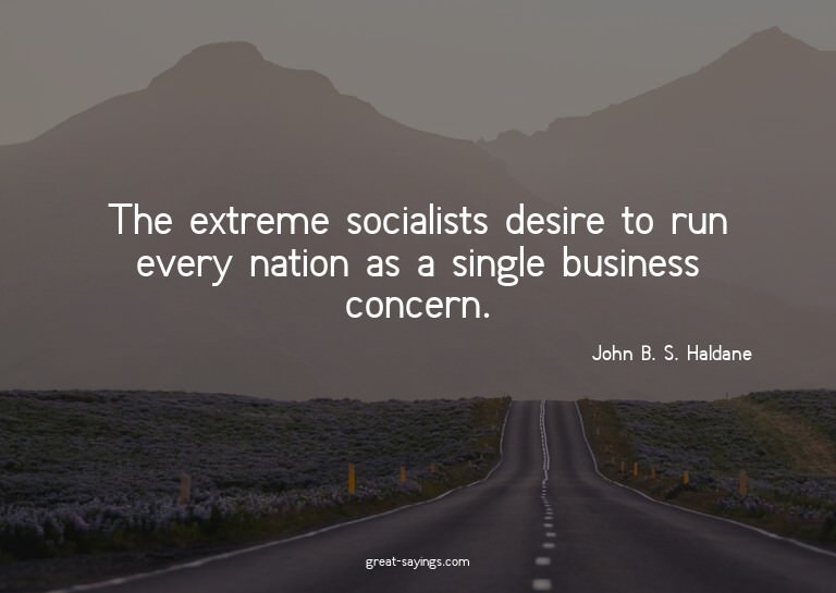 The extreme socialists desire to run every nation as a