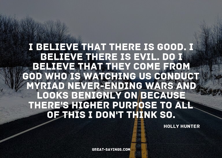I believe that there is good. I believe there is evil.