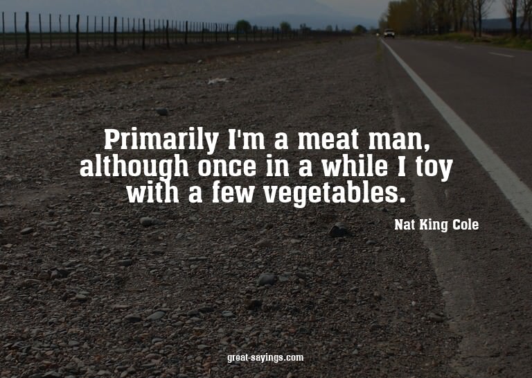 Primarily I'm a meat man, although once in a while I to