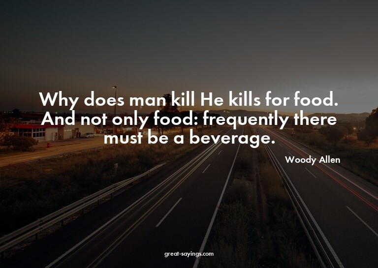 Why does man kill? He kills for food. And not only food
