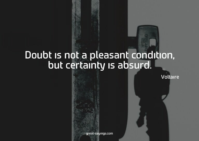 Doubt is not a pleasant condition, but certainty is abs
