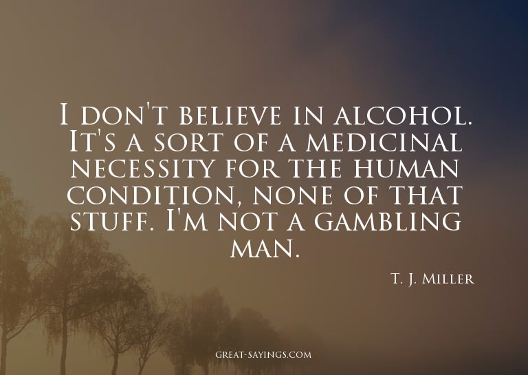 I don't believe in alcohol. It's a sort of a medicinal