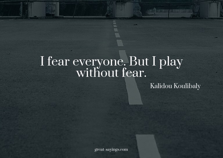 I fear everyone. But I play without fear.


