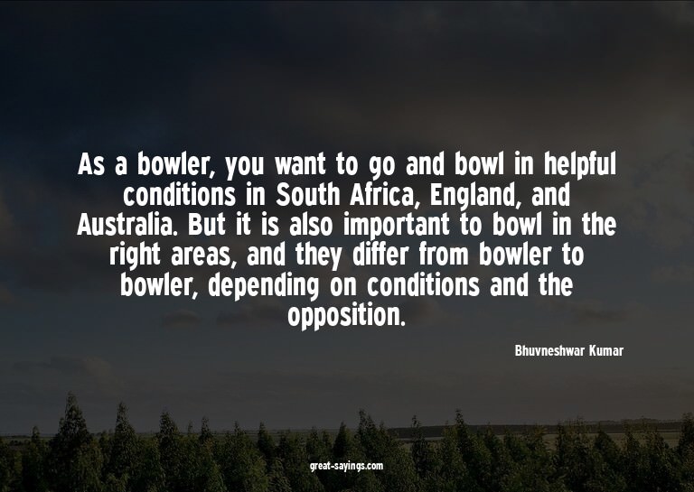As a bowler, you want to go and bowl in helpful conditi