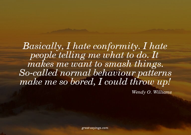 Basically, I hate conformity. I hate people telling me