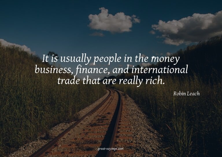 It is usually people in the money business, finance, an