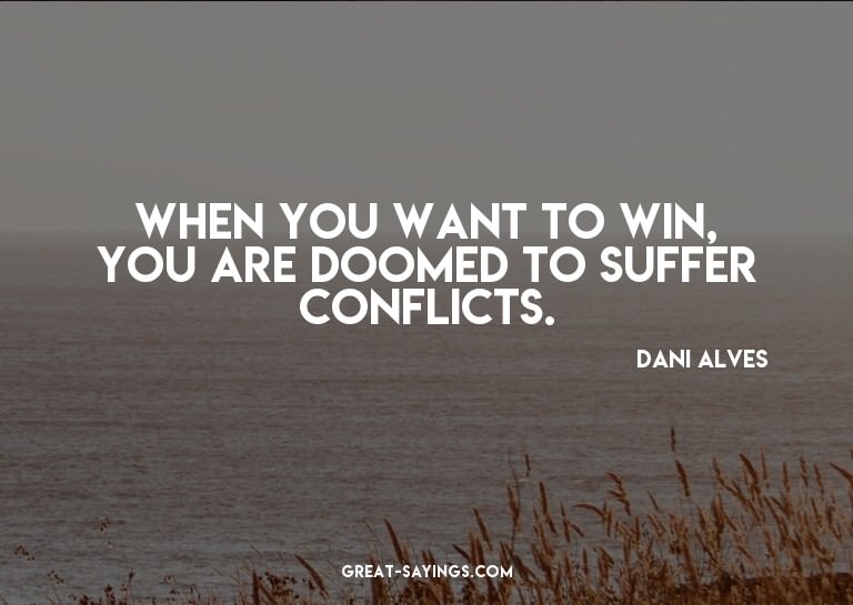 When you want to win, you are doomed to suffer conflict