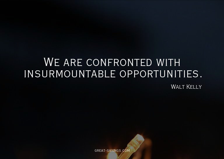 We are confronted with insurmountable opportunities.


