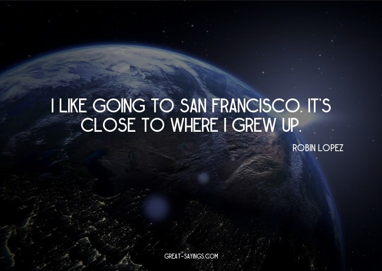 I like going to San Francisco. It's close to where I gr