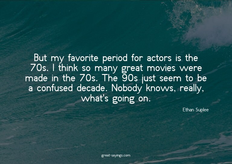 But my favorite period for actors is the 70s. I think s