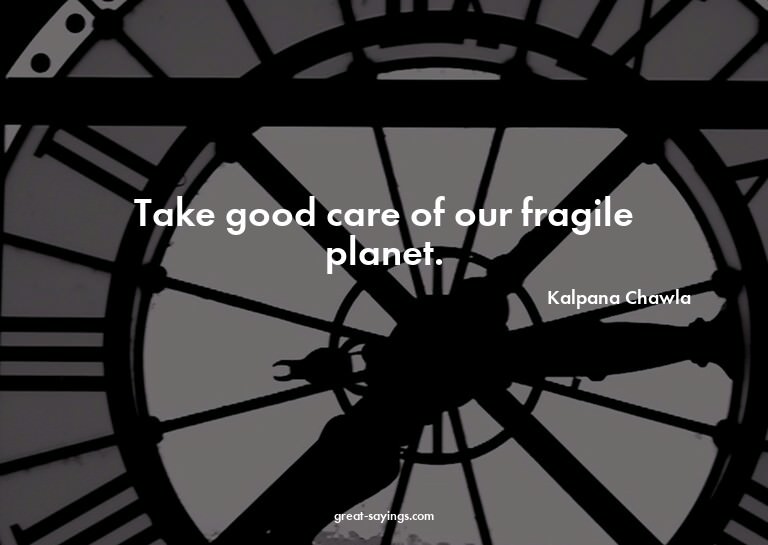 Take good care of our fragile planet.

