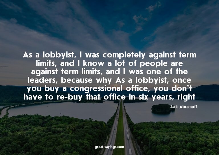 As a lobbyist, I was completely against term limits, an