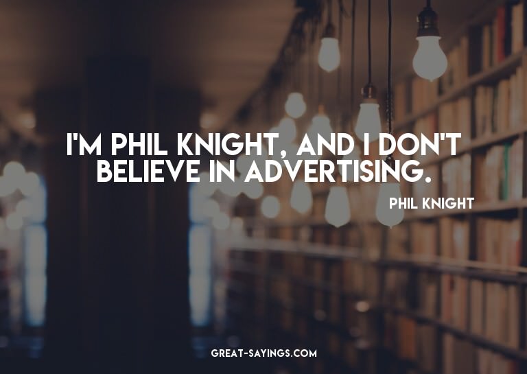 I'm Phil Knight, and I don't believe in advertising.


