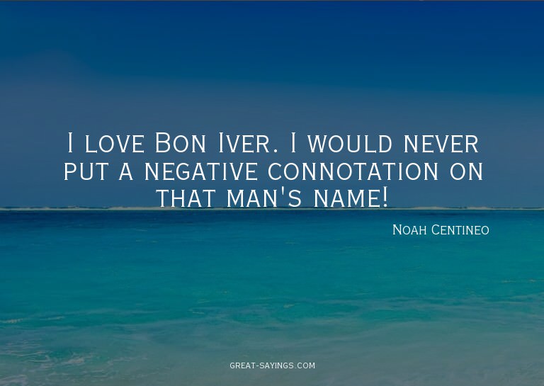 I love Bon Iver. I would never put a negative connotati
