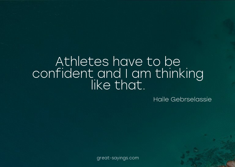 Athletes have to be confident and I am thinking like th