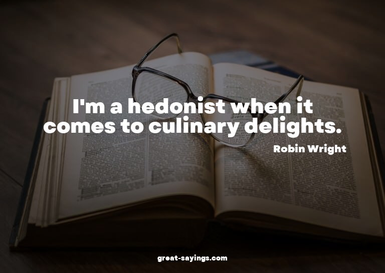 I'm a hedonist when it comes to culinary delights.

