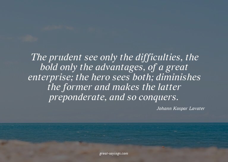 The prudent see only the difficulties, the bold only th