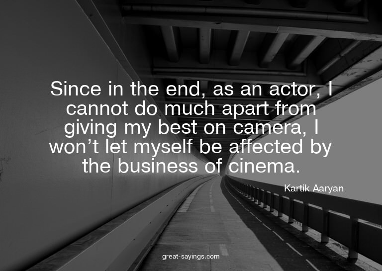 Since in the end, as an actor, I cannot do much apart f