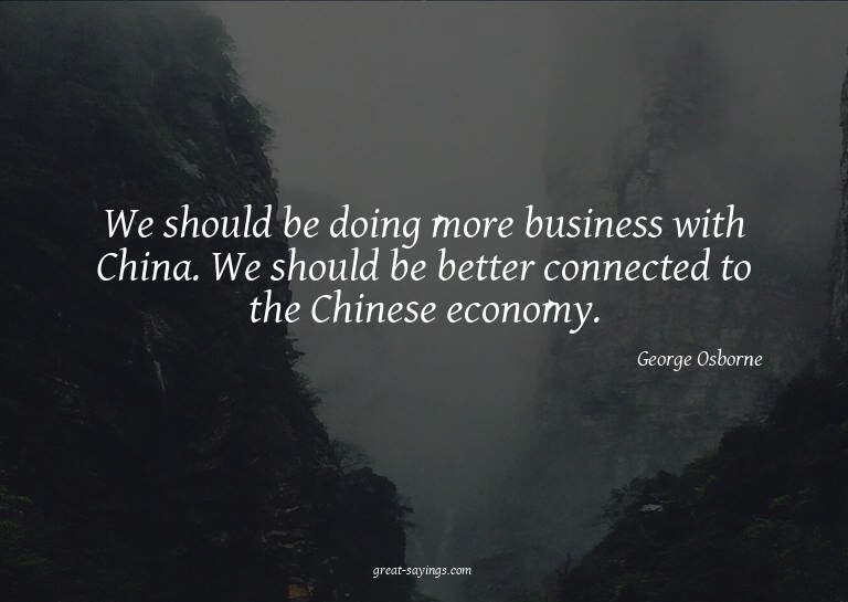 We should be doing more business with China. We should