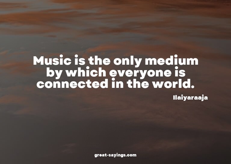 Music is the only medium by which everyone is connected