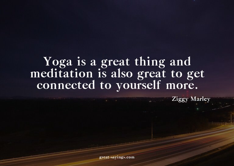 Yoga is a great thing and meditation is also great to g