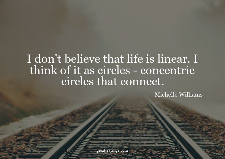 I don't believe that life is linear. I think of it as c
