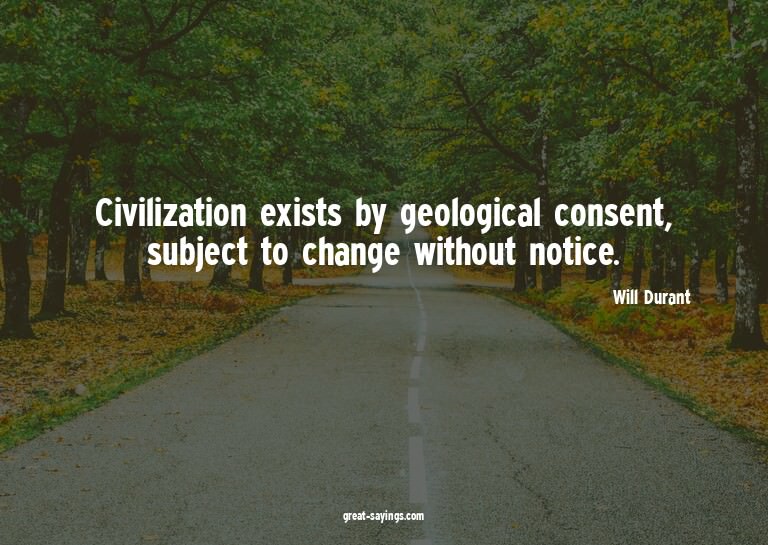 Civilization exists by geological consent, subject to c