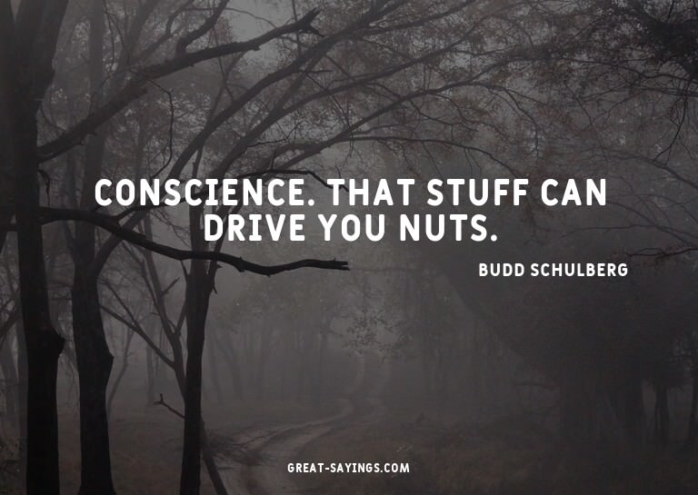 Conscience. That stuff can drive you nuts.

