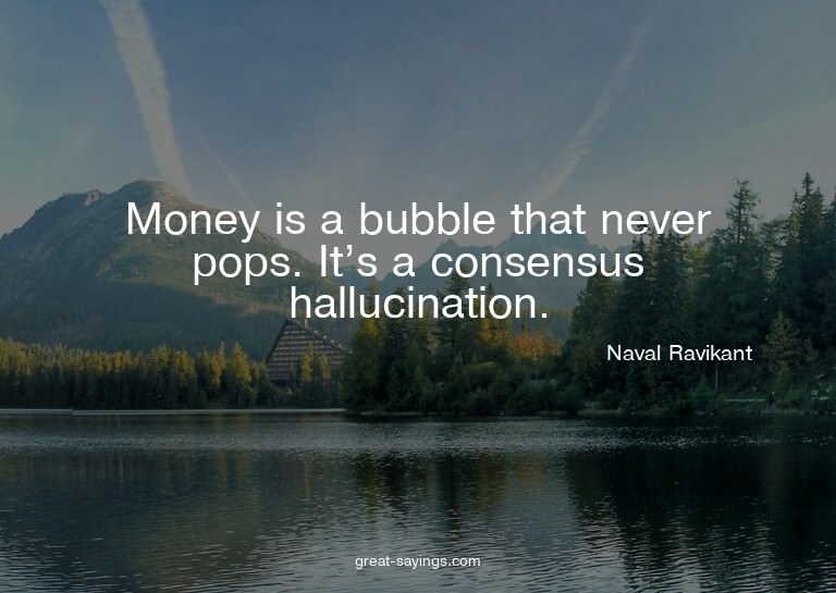 Money is a bubble that never pops. It's a consensus hal