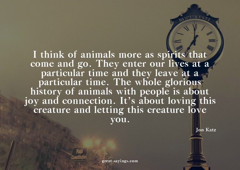 I think of animals more as spirits that come and go. Th