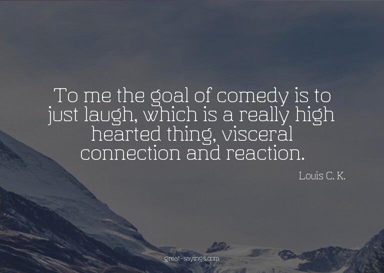 To me the goal of comedy is to just laugh, which is a r