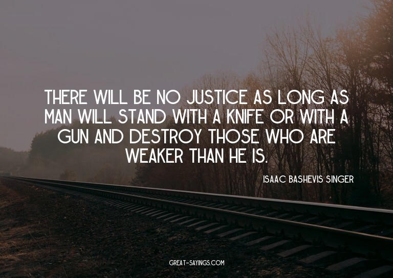 There will be no justice as long as man will stand with