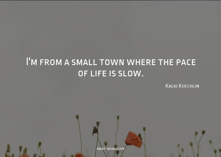 I'm from a small town where the pace of life is slow.

