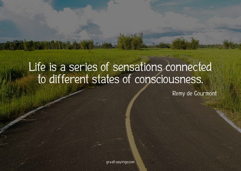 Life is a series of sensations connected to different s
