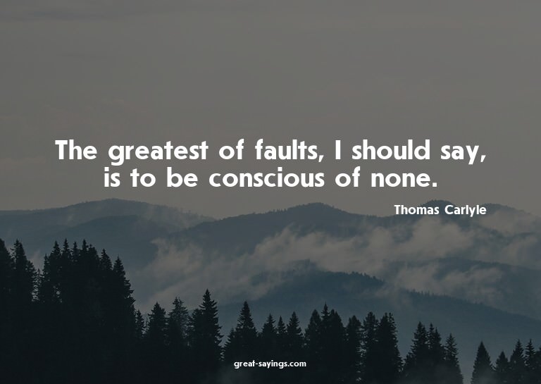 The greatest of faults, I should say, is to be consciou