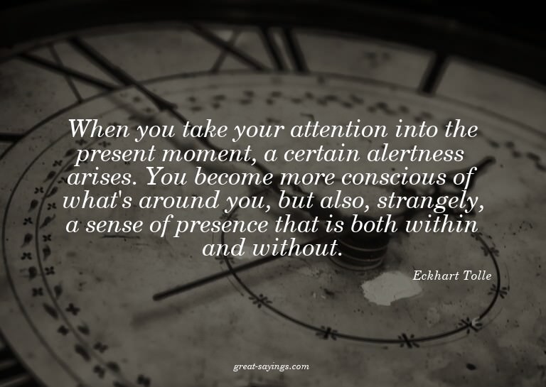 When you take your attention into the present moment, a