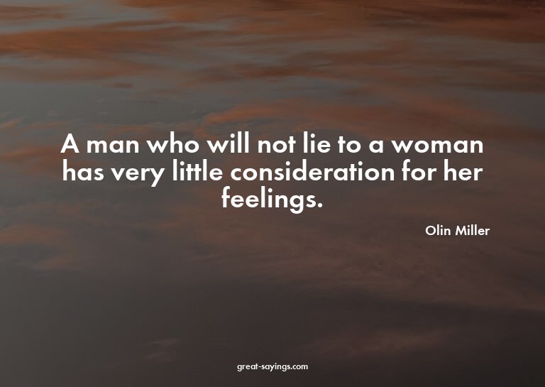 A man who will not lie to a woman has very little consi