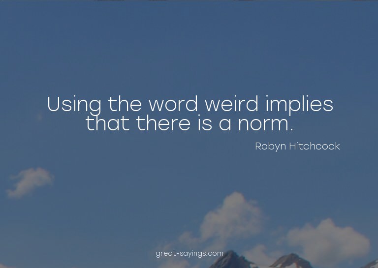 Using the word weird implies that there is a norm.

