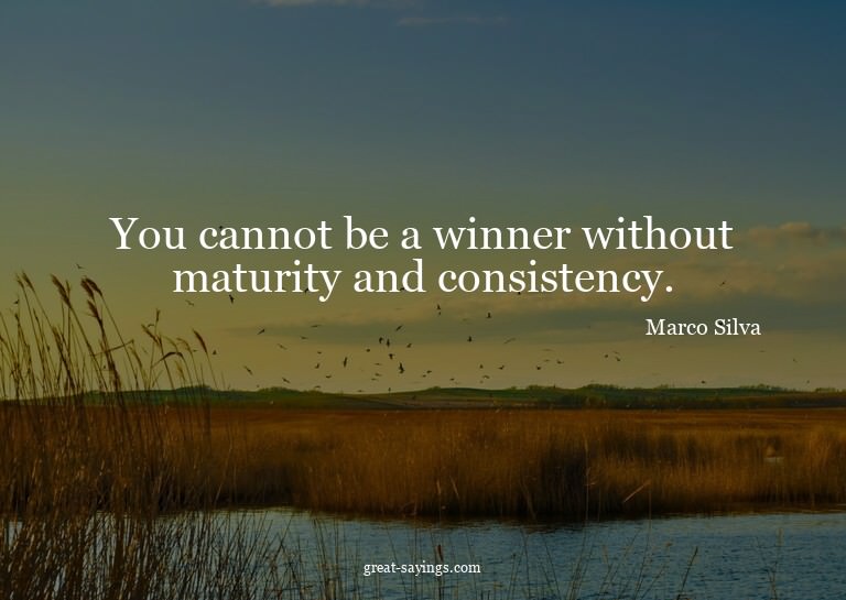 You cannot be a winner without maturity and consistency