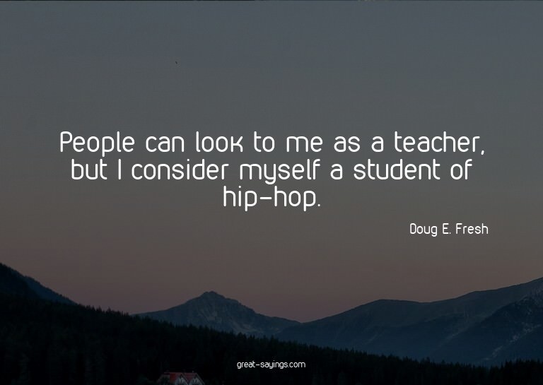 People can look to me as a teacher, but I consider myse