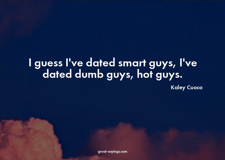 I guess I've dated smart guys, I've dated dumb guys, ho